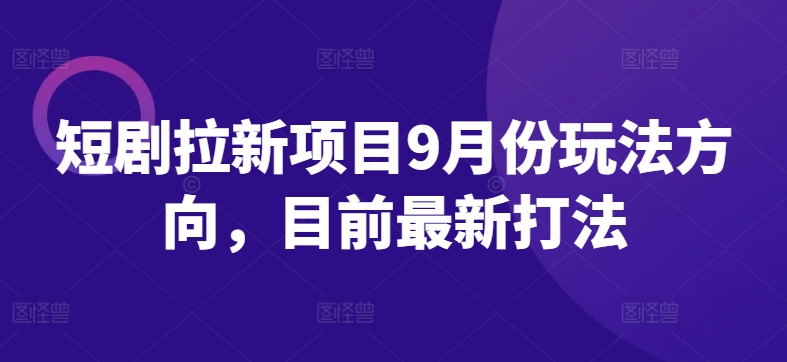 短剧拉新项目9月份玩法方向，目前最新打法-观棋网创