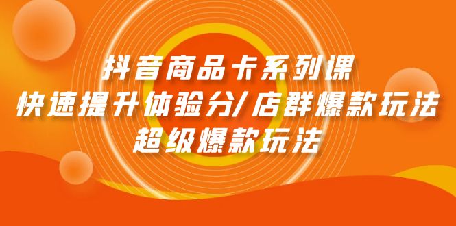 (9988期)抖音商品卡系列课：快速提升体验分/店群爆款玩法/超级爆款玩法-观棋网创