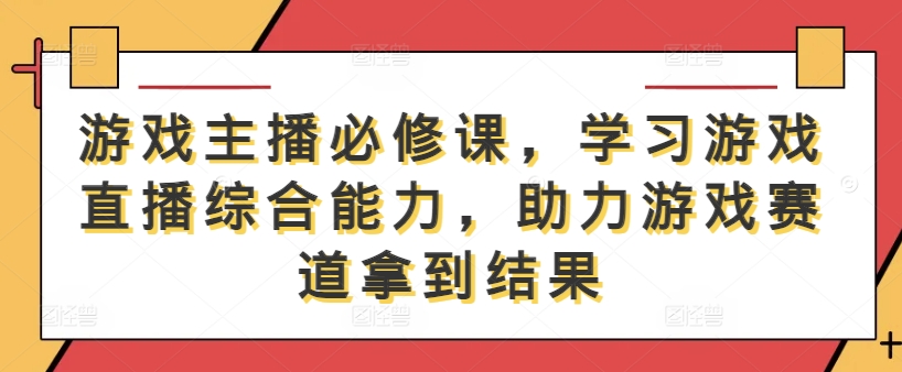 游戏主播必修课，学习游戏直播综合能力，助力游戏赛道拿到结果-观棋网创