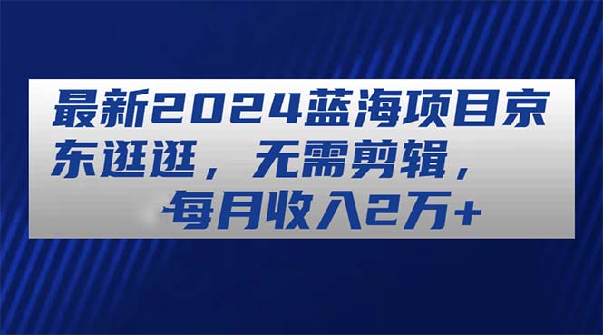最新2024蓝海项目京东逛逛，无需剪辑，每月收入2万+-观棋网创