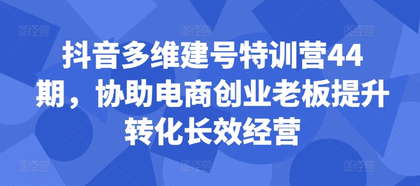 抖音多维建号特训营44期，协助电商创业老板提升转化长效经营-观棋网创