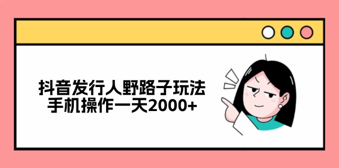 抖音发行人野路子玩法，手机操作一天2000+-观棋网创