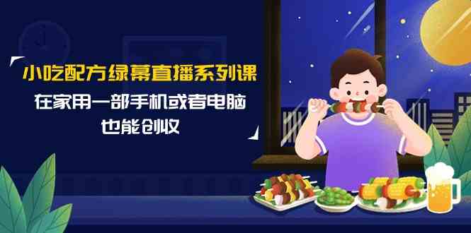 小吃配方绿幕直播系列课，在家用一部手机或者电脑也能创收(14节课)-观棋网创