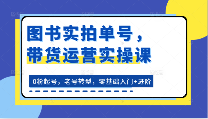 图书实拍单号，带货运营实操课：0粉起号，老号转型，零基础入门+进阶-观棋网创