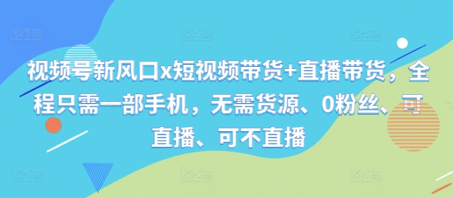 视频号新风口x短视频带货+直播带货，全程只需一部手机，无需货源、0粉丝、可直播、可不直播-观棋网创