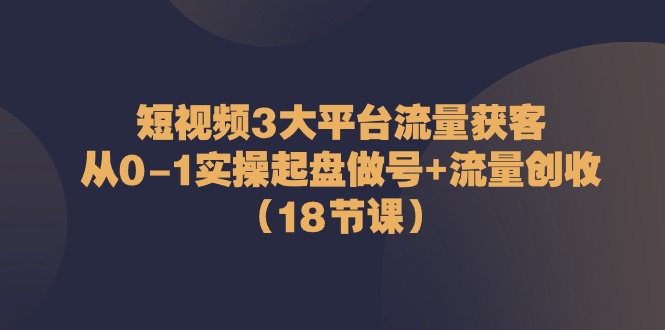 短视频3大平台流量获客：从0-1实操起盘做号+流量创收(18节课)-观棋网创