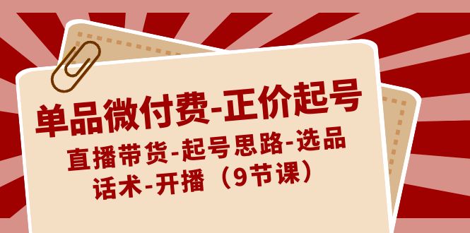 单品微付费正价起号：直播带货-起号思路-选品-话术-开播(9节课)-观棋网创