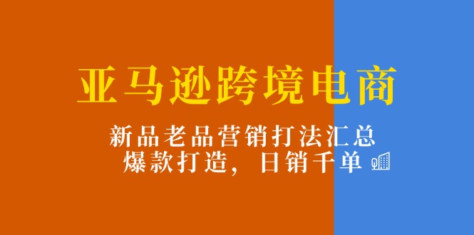 亚马逊跨境电商：新品老品营销打法汇总，爆款打造，日销千单-观棋网创