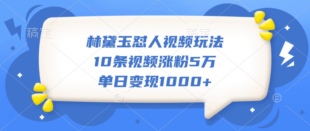 林黛玉怼人视频玩法，10条视频涨粉5万，单日变现1000+-观棋网创