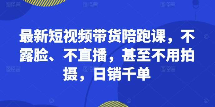 最新短视频带货陪跑课，不露脸、不直播，甚至不用拍摄，日销千单-观棋网创