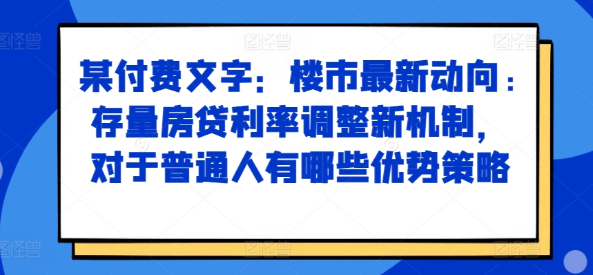 某付费文章：楼市最新动向，存量房贷利率调整新机制，对于普通人有哪些优势策略-观棋网创
