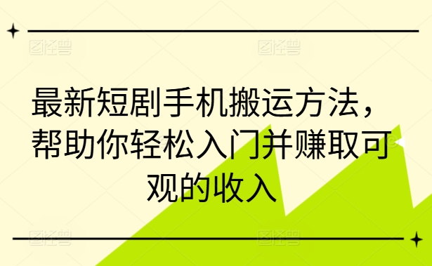 最新短剧手机搬运方法，帮助你轻松入门并赚取可观的收入-观棋网创