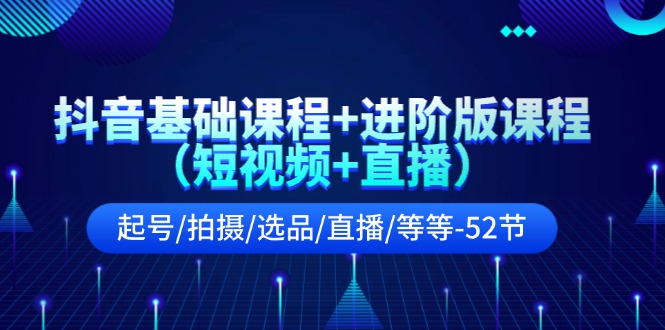 抖音基础课程+进阶版课程(短视频+直播)起号/拍摄/选品/直播/等等(52节)-观棋网创