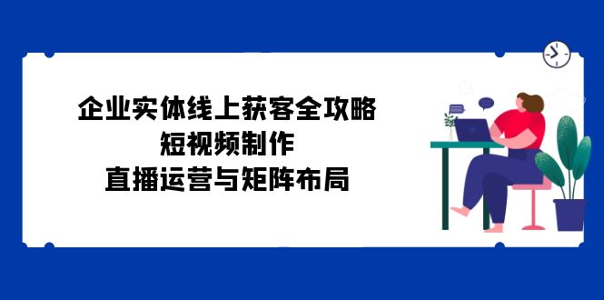 企业实体线上获客全攻略：短视频制作、直播运营与矩阵布局-观棋网创