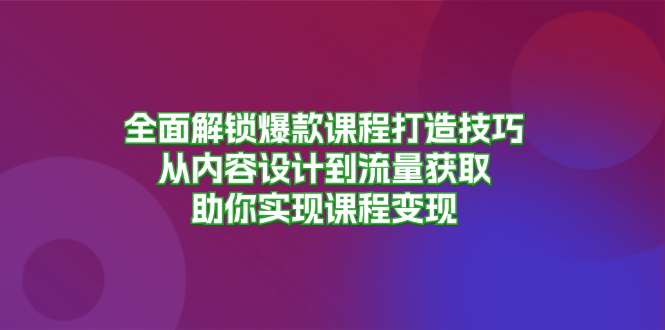 全面解锁爆款课程打造技巧，从内容设计到流量获取，助你实现课程变现-观棋网创