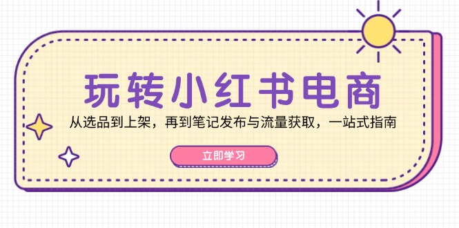 玩转小红书电商：从选品到上架，再到笔记发布与流量获取，一站式指南-观棋网创
