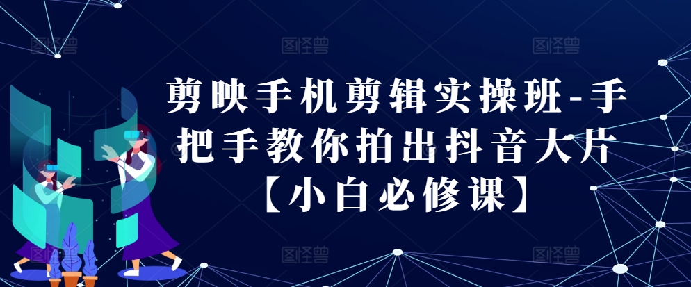 剪映手机剪辑实操班-手把手教你拍出抖音大片【小白必修课】-观棋网创