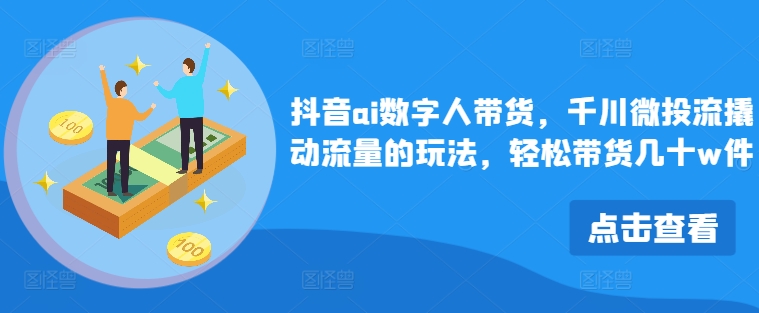 抖音ai数字人带货，千川微投流撬动流量的玩法，轻松带货几十w件-观棋网创