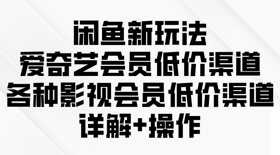 (9950期)闲鱼新玩法，爱奇艺会员低价渠道，各种影视会员低价渠道详解-观棋网创