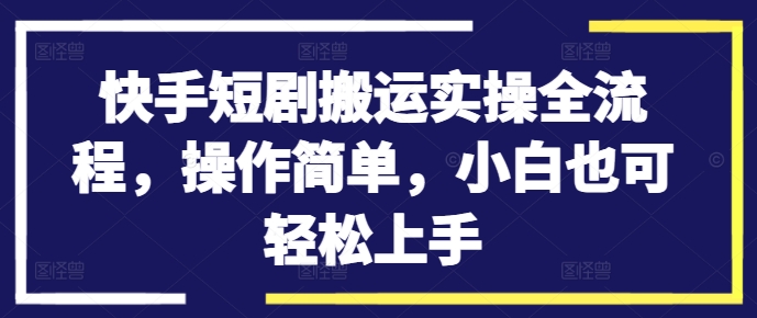 快手短剧搬运实操全流程，操作简单，小白也可轻松上手-观棋网创