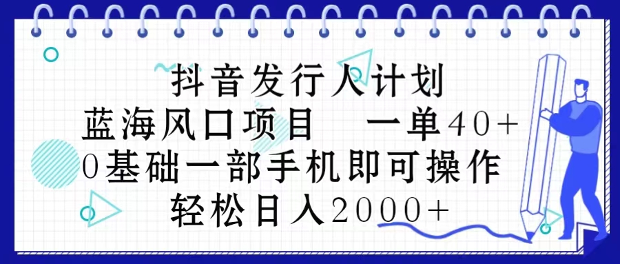 抖音发行人计划，蓝海风口项目 一单40，0基础一部手机即可操作 日入2000＋-观棋网创