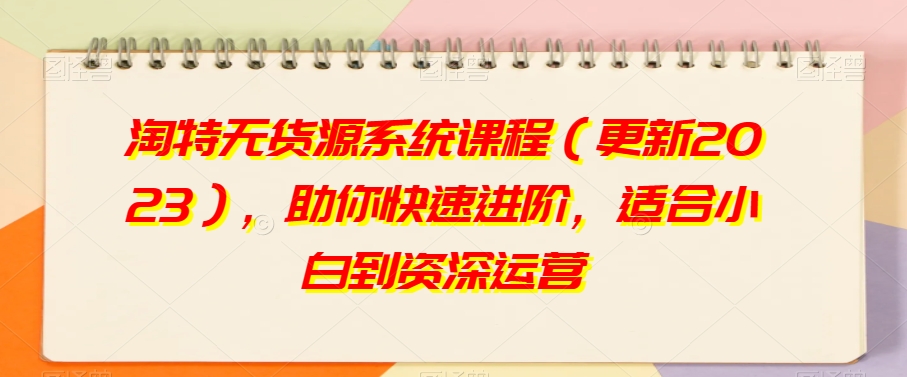 淘特无货源系统课程（更新2023），助你快速进阶，适合小白到资深运营-观棋网创