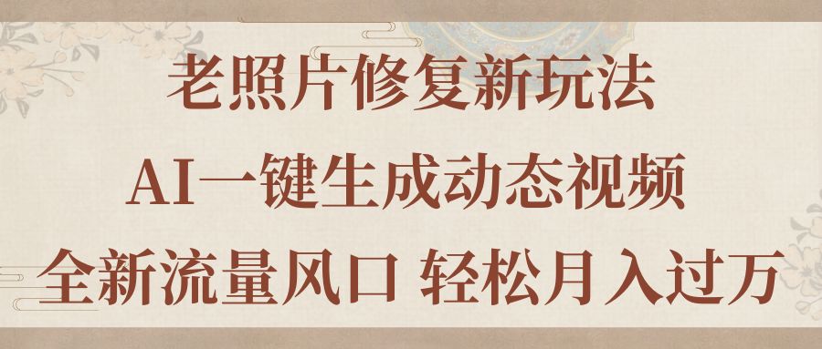 老照片修复新玩法，老照片AI一键生成动态视频 全新流量风口 轻松月入过万-观棋网创