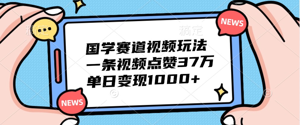 国学赛道视频玩法，一条视频点赞37万，单日变现1000+-观棋网创