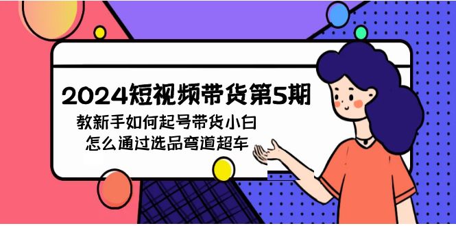 (9844期)2024短视频带货第5期，教新手如何起号，带货小白怎么通过选品弯道超车-观棋网创