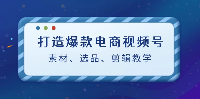 打造爆款电商视频号：素材、选品、剪辑教程-观棋网创