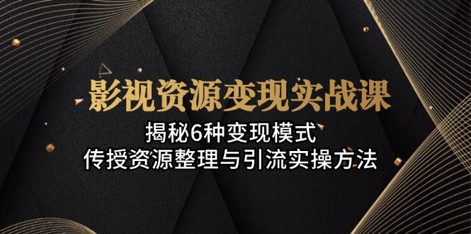 影视资源变现实战课：揭秘6种变现模式，传授资源整理与引流实操方法-观棋网创