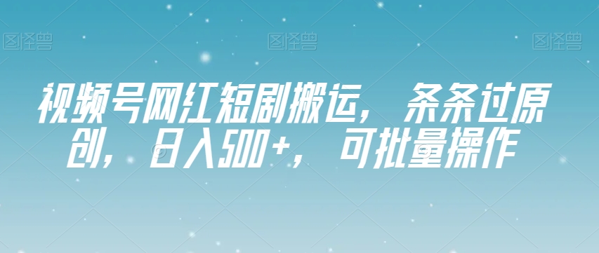 视频号网红短剧搬运，条条过原创，日入500+，可批量操作【揭秘】-观棋网创