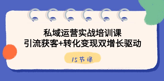 私域运营实战培训课，引流获客+转化变现双增长驱动（15节课）-观棋网创