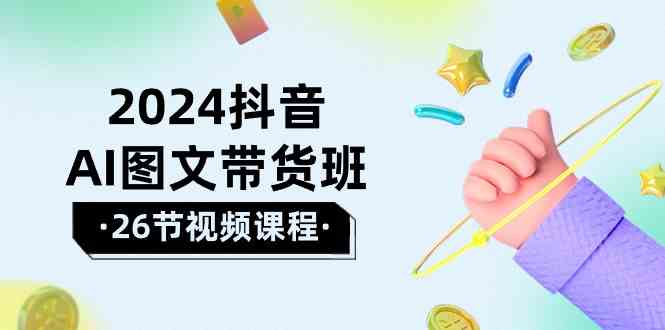 2024抖音AI图文带货班：在这个赛道上乘风破浪拿到好效果(26节课)-观棋网创