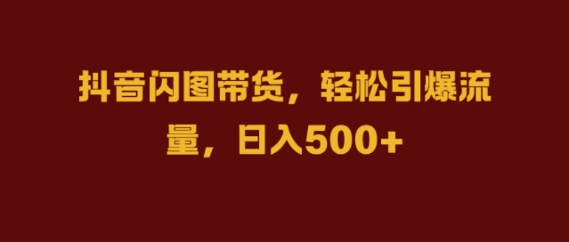 抖音闪图带货，轻松引爆流量，日入几张【揭秘】-观棋网创
