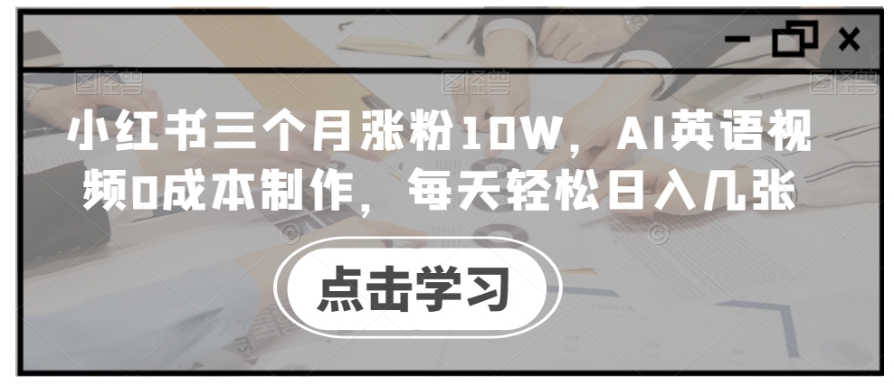 小红书三个月涨粉10W，AI英语视频0成本制作，每天轻松日入几张【揭秘】-观棋网创