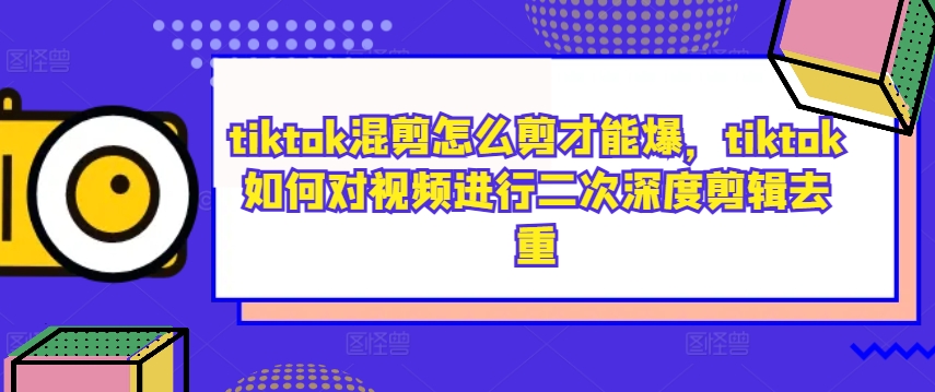 tiktok混剪怎么剪才能爆，tiktok如何对视频进行二次深度剪辑去重-观棋网创
