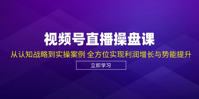 视频号直播操盘课，从认知战略到实操案例 全方位实现利润增长与势能提升-观棋网创