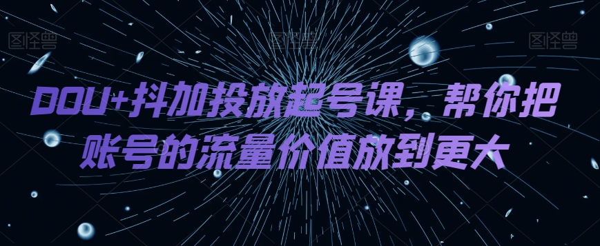 DOU+抖加投放起号课，帮你把账号的流量价值放到更大-观棋网创