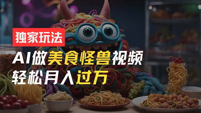 零门槛操作，AI美食怪兽短视频玩法，月入过万新手也能做！-观棋网创