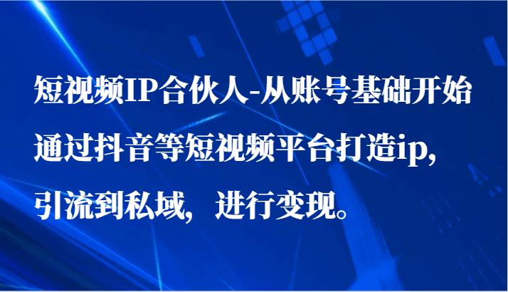 短视频IP合伙人-从账号基础开始通过抖音等短视频平台打造ip，引流到私域，进行变现。-观棋网创