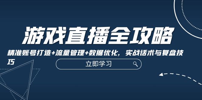 游戏直播全攻略：精准账号打造+流量管理+数据优化，实战话术与复盘技巧-观棋网创
