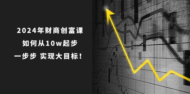 2024年 财商-创富课：如何从10w起步，一步步 实现大目标！-观棋网创
