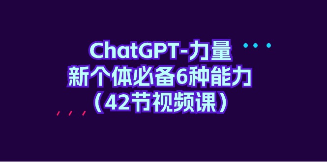 (9684期)ChatGPT-力量 新个体必备6种能力(42节视频课)-观棋网创