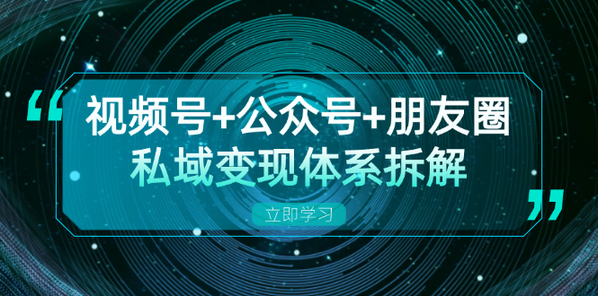 视频号+公众号+朋友圈私域变现体系拆解，全体平台流量枯竭下的应对策略-观棋网创