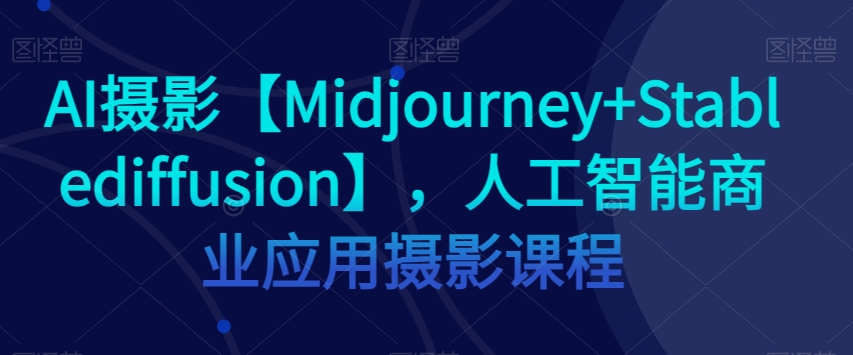 AI摄影【Midjourney+Stablediffusion】，人工智能商业应用摄影课程-观棋网创