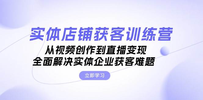 实体店铺获客特训营：从视频创作到直播变现，全面解决实体企业获客难题-观棋网创