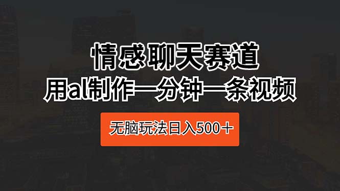 情感聊天赛道 用al制作一分钟一条视频 无脑玩法日入500＋-观棋网创