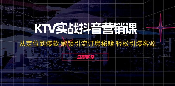 KTV实战抖音营销课：从定位到爆款 解锁引流订房秘籍 轻松引爆客源-无水印-观棋网创