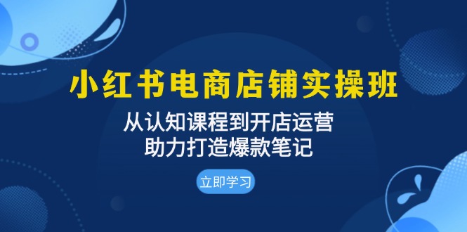 小红书电商店铺实操班：从认知课程到开店运营，助力打造爆款笔记-观棋网创